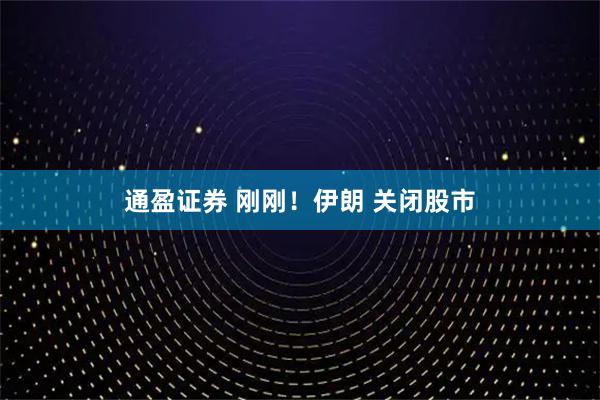 通盈证券 刚刚！伊朗 关闭股市