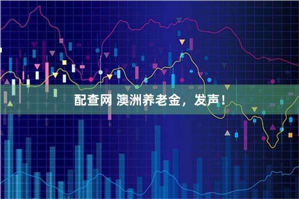 配查网 澳洲养老金，发声！