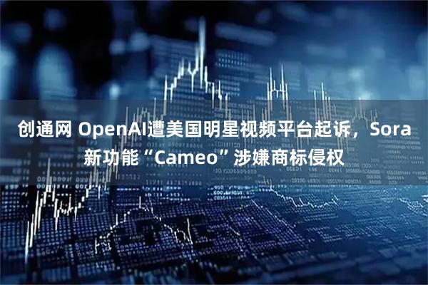 创通网 OpenAI遭美国明星视频平台起诉，Sora新功能“Cameo”涉嫌商标侵权
