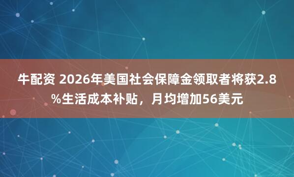 牛配资 2026年美国社会保障金领取者将获2.8%生活成本补贴，月均增加56美元