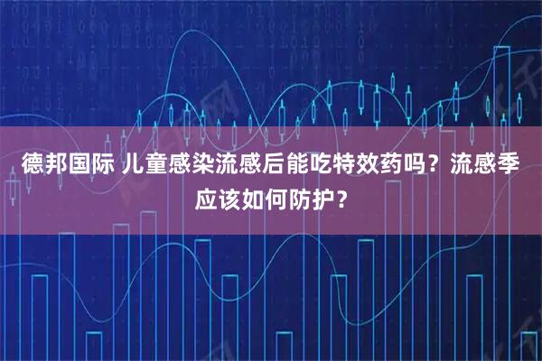 德邦国际 儿童感染流感后能吃特效药吗？流感季应该如何防护？