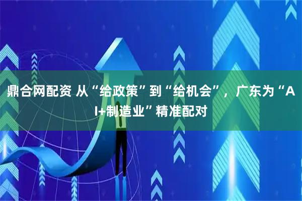 鼎合网配资 从“给政策”到“给机会”，广东为“AI+制造业”精准配对