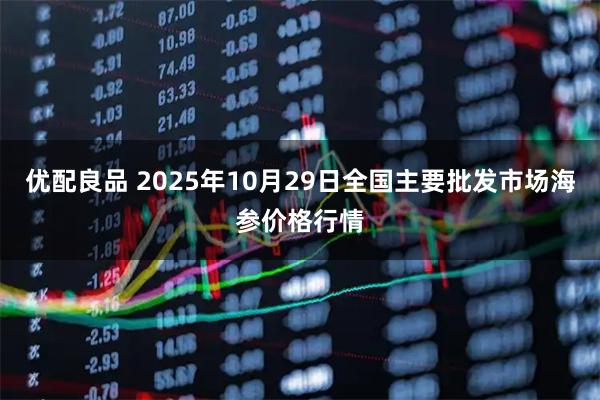优配良品 2025年10月29日全国主要批发市场海参价格行情