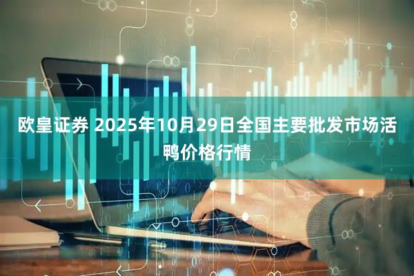 欧皇证券 2025年10月29日全国主要批发市场活鸭价格行情