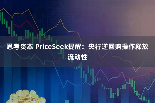 思考资本 PriceSeek提醒：央行逆回购操作释放流动性