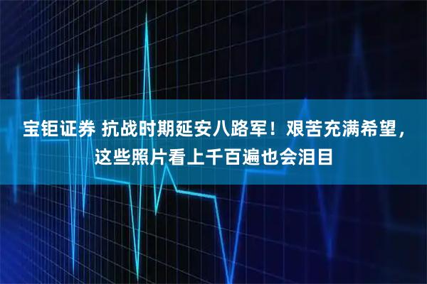 宝钜证券 抗战时期延安八路军！艰苦充满希望，这些照片看上千百遍也会泪目