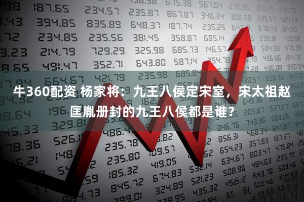 牛360配资 杨家将：九王八侯定宋室，宋太祖赵匡胤册封的九王八侯都是谁？