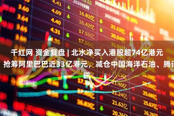 千红网 资金复盘 | 北水净买入港股超74亿港元，抢筹阿里巴巴近33亿港元，减仓中国海洋石油、腾讯