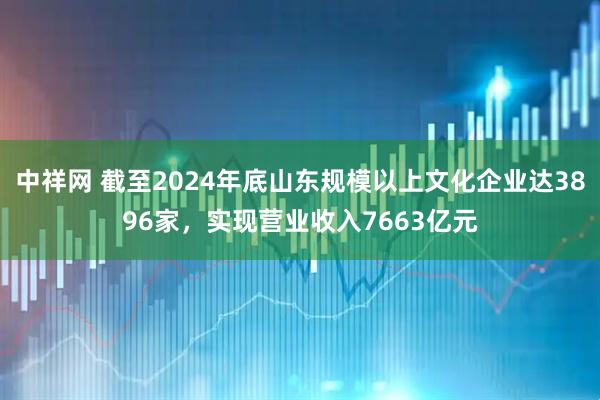 中祥网 截至2024年底山东规模以上文化企业达3896家，实现营业收入7663亿元