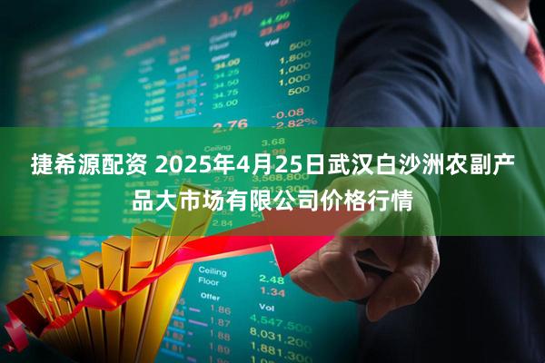 捷希源配资 2025年4月25日武汉白沙洲农副产品大市场有限公司价格行情