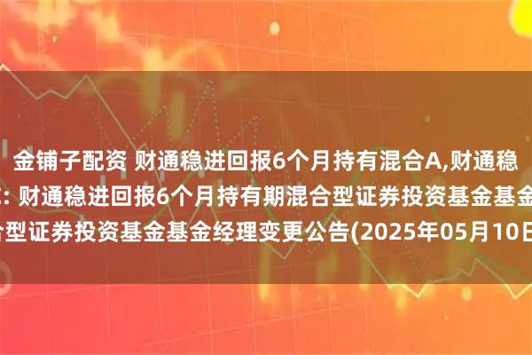 金铺子配资 财通稳进回报6个月持有混合A,财通稳进回报6个月持有混合C: 财通稳进回报6个月持有期混合型证券投资基金基金经理变更公告(2025年05月10日公告)