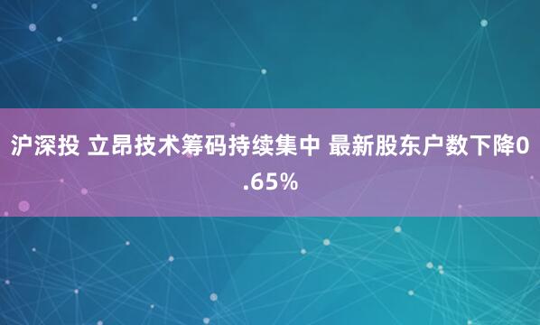 沪深投 立昂技术筹码持续集中 最新股东户数下降0.65%