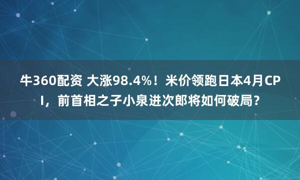 牛360配资 大涨98.4%！米价领跑日本4月CPI，前首相之子小泉进次郎将如何破局？