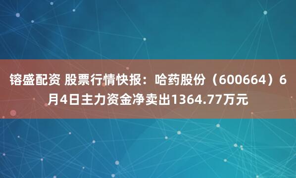 镕盛配资 股票行情快报：哈药股份（600664）6月4日主力资金净卖出1364.77万元