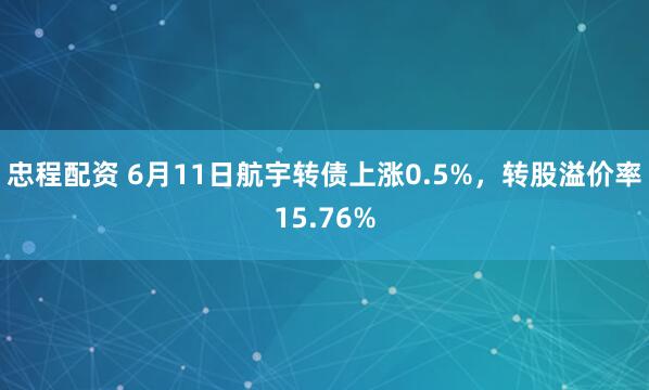 忠程配资 6月11日航宇转债上涨0.5%，转股溢价率15.76%