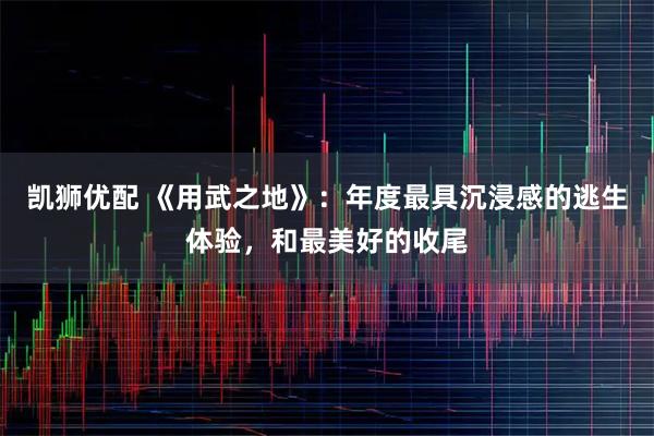 凯狮优配 《用武之地》：年度最具沉浸感的逃生体验，和最美好的收尾