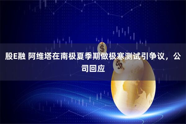 股E融 阿维塔在南极夏季期做极寒测试引争议，公司回应