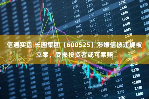 信通实盘 长园集团（600525）涉嫌信披违规被立案，受损投资者或可索赔