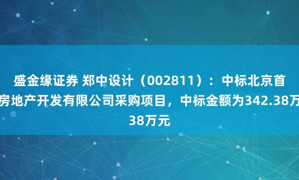 盛金缘证券 郑中设计（002811）：中标北京首景房地产开发有限公司采购项目，中标金额为342.38万元