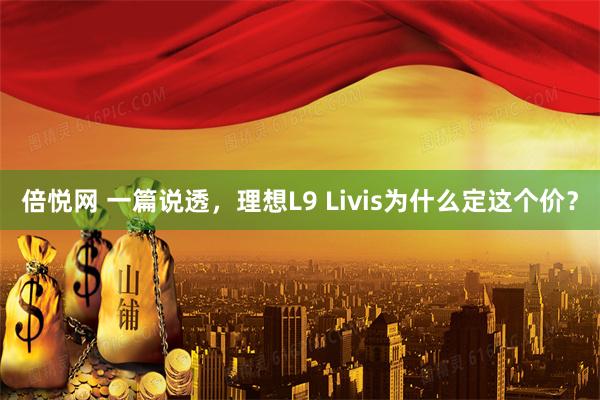 倍悦网 一篇说透，理想L9 Livis为什么定这个价？