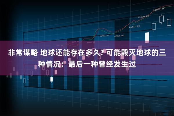 非常谋略 地球还能存在多久? 可能毁灭地球的三种情况：最后一种曾经发生过